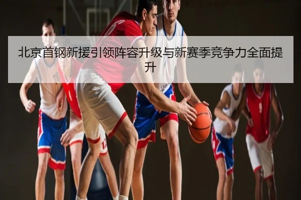 北京首钢新援引领阵容升级与新赛季竞争力全面提升