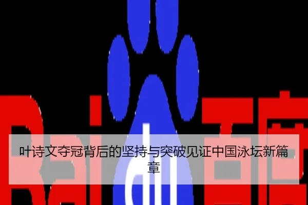 叶诗文夺冠背后的坚持与突破见证中国泳坛新篇章