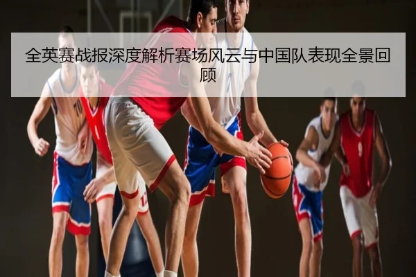 全英赛战报深度解析赛场风云与中国队表现全景回顾