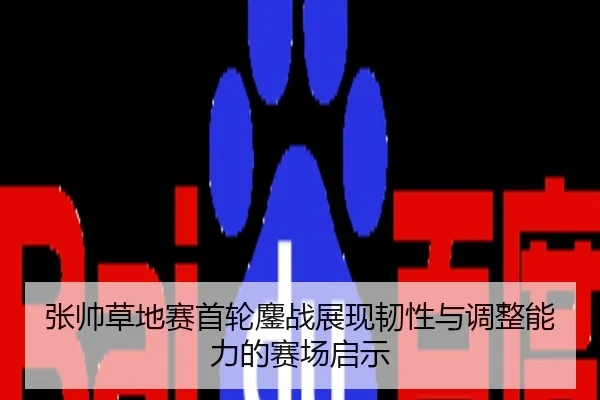 张帅草地赛首轮鏖战展现韧性与调整能力的赛场启示