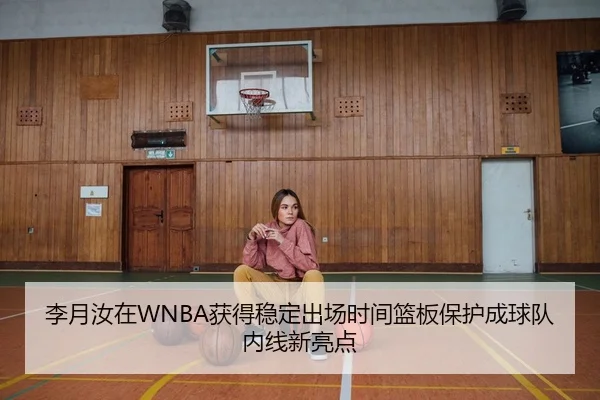 李月汝在WNBA获得稳定出场时间篮板保护成球队内线新亮点