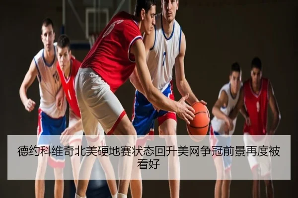 德约科维奇北美硬地赛状态回升美网争冠前景再度被看好