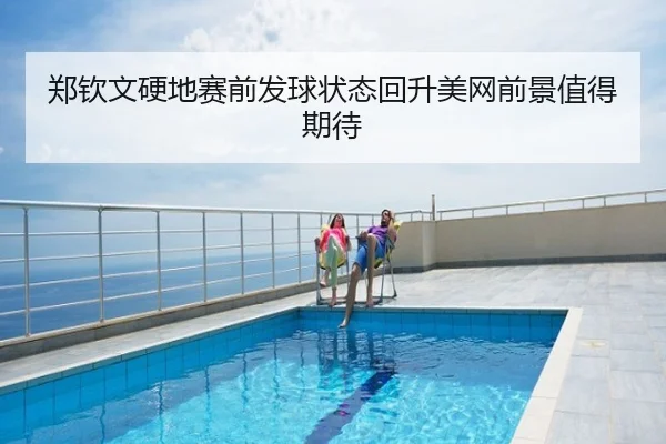 郑钦文硬地赛前发球状态回升美网前景值得期待