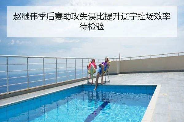 赵继伟季后赛助攻失误比提升辽宁控场效率待检验
