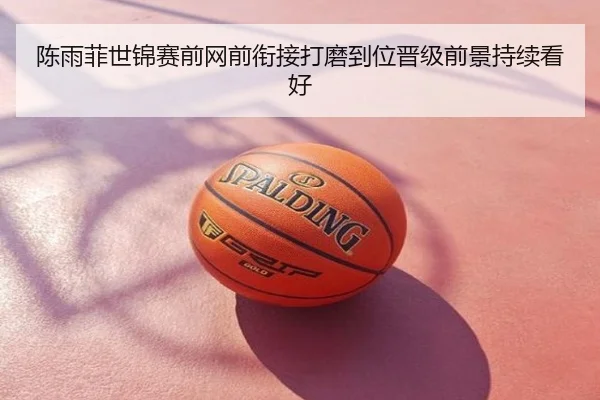 陈雨菲世锦赛前网前衔接打磨到位晋级前景持续看好