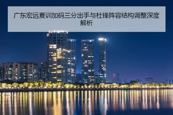 广东宏远夏训加码三分出手与杜锋阵容结构调整深度解析
