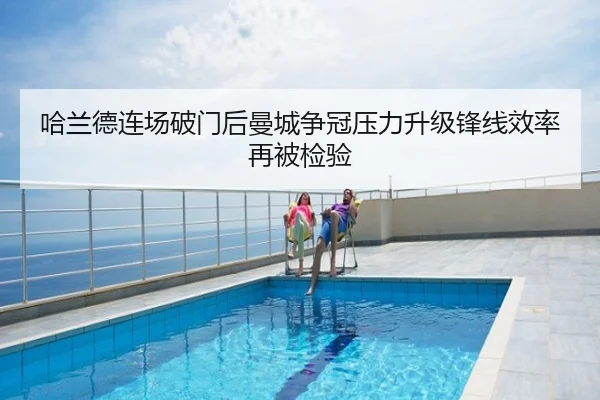 哈兰德连场破门后曼城争冠压力升级锋线效率再被检验