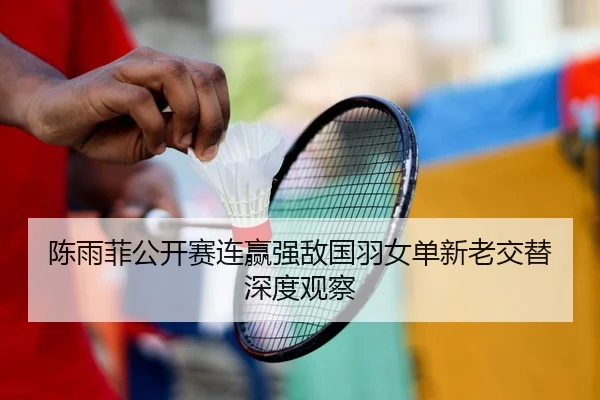 陈雨菲公开赛连赢强敌国羽女单新老交替深度观察