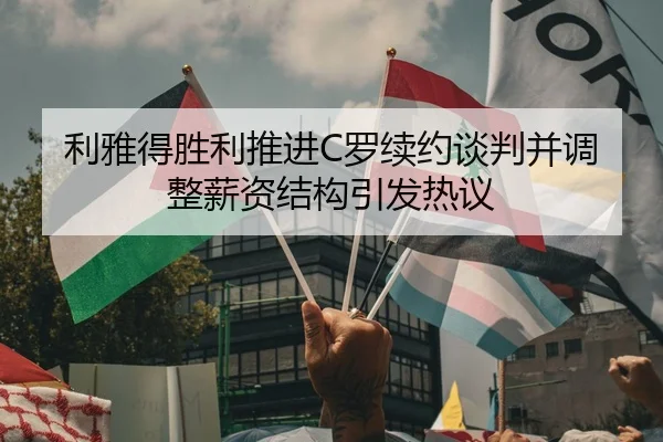 利雅得胜利推进C罗续约谈判并调整薪资结构引发热议