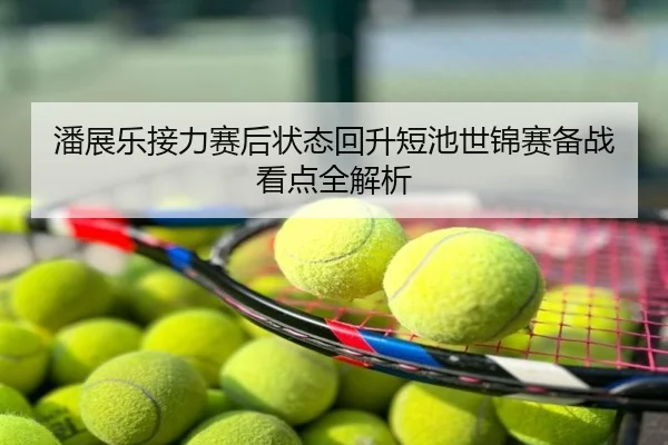 潘展乐接力赛后状态回升短池世锦赛备战看点全解析