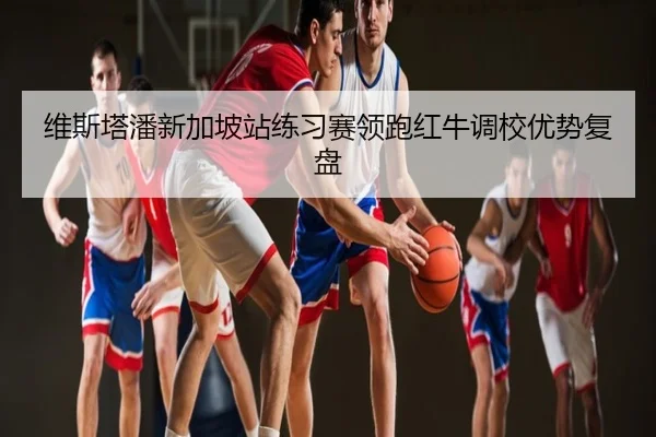 维斯塔潘新加坡站练习赛领跑红牛调校优势复盘