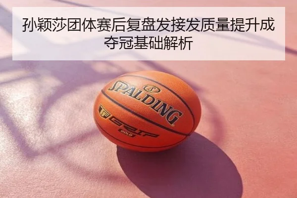 孙颖莎团体赛后复盘发接发质量提升成夺冠基础解析