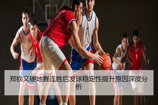 郑钦文硬地赛连胜后发球稳定性提升原因深度分析